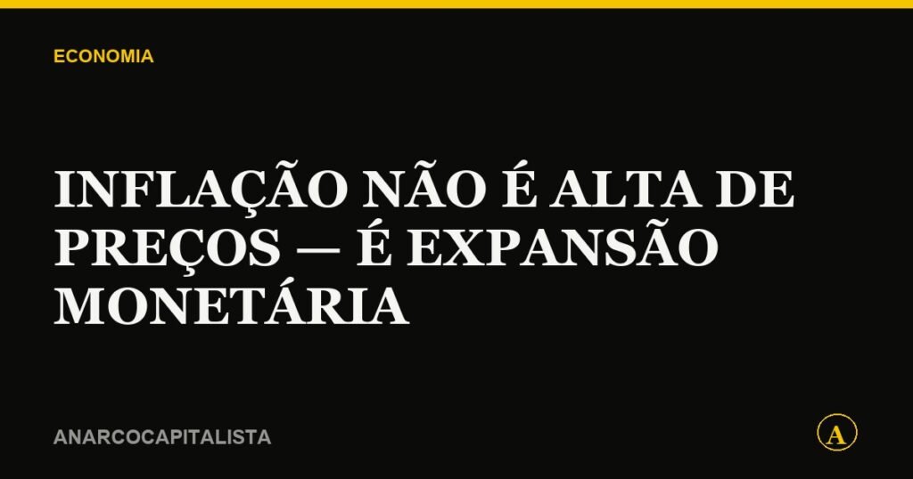 Inflação não é alta de preços — é expansão monetária