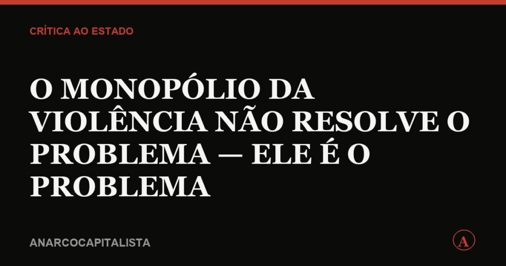 O monopólio da violência não resolve o problema — ele é o problema