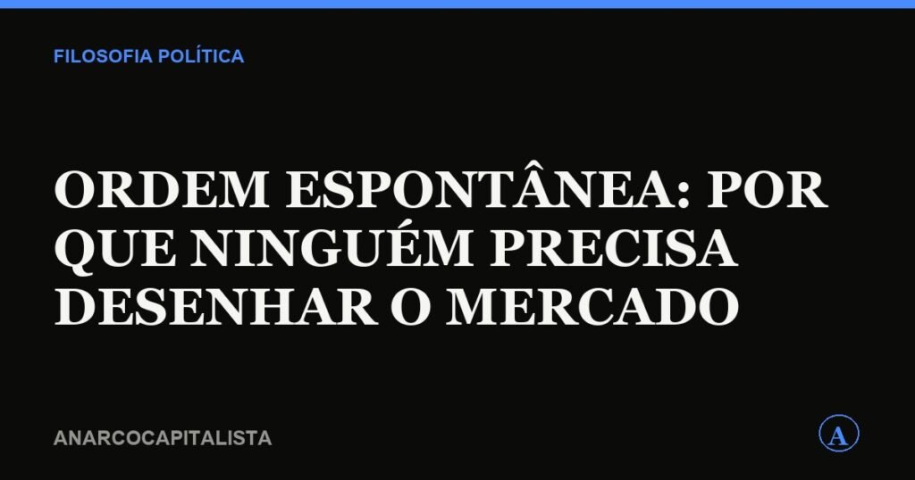 Ordem espontânea: por que ninguém precisa desenhar o mercado